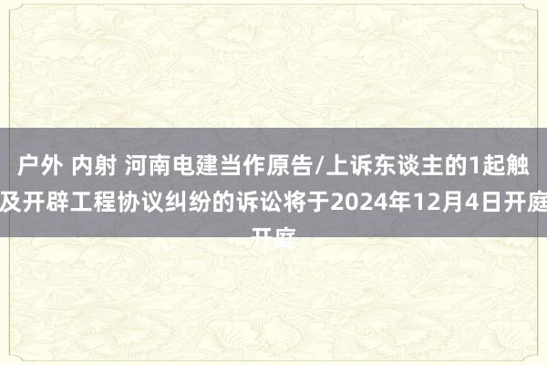 户外 内射 河南电建当作原告/上诉东谈主的1起触及开辟工程协议纠纷的诉讼将于2024年12月4日开庭