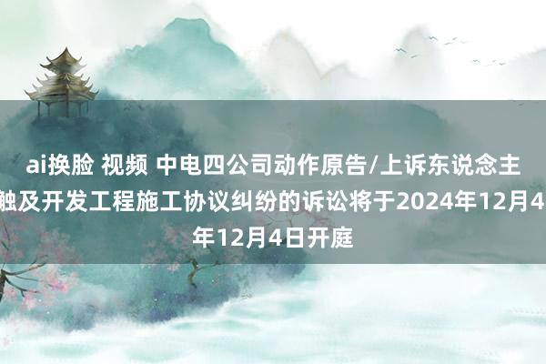 ai换脸 视频 中电四公司动作原告/上诉东说念主的1起触及开发工程施工协议纠纷的诉讼将于2024年12月4日开庭