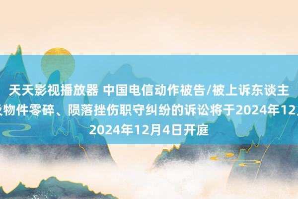 天天影视播放器 中国电信动作被告/被上诉东谈主的1起触及物件零碎、陨落挫伤职守纠纷的诉讼将于2024年12月4日开庭