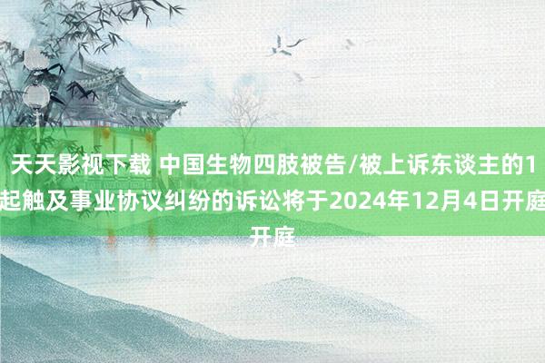 天天影视下载 中国生物四肢被告/被上诉东谈主的1起触及事业协议纠纷的诉讼将于2024年12月4日开庭