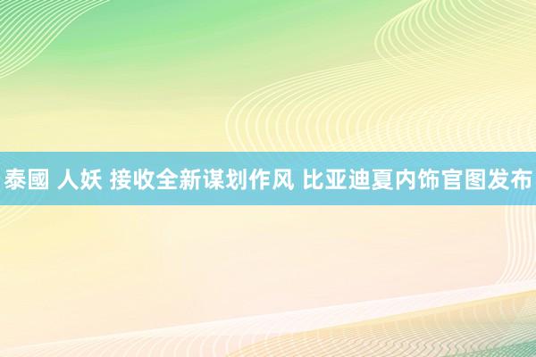 泰國 人妖 接收全新谋划作风 比亚迪夏内饰官图发布