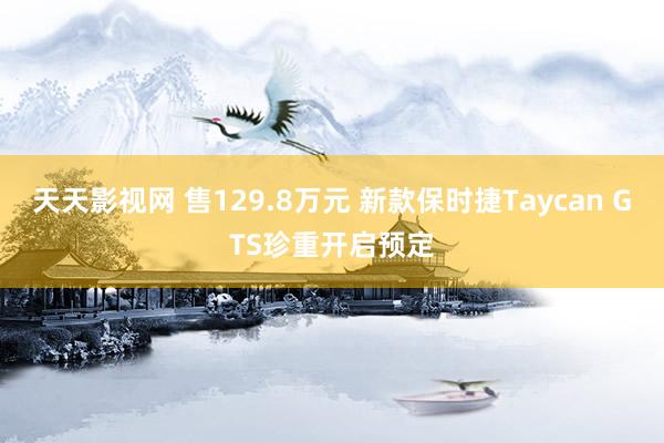 天天影视网 售129.8万元 新款保时捷Taycan GTS珍重开启预定