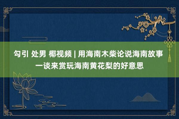 勾引 处男 椰视频 | 用海南木柴论说海南故事 一谈来赏玩海南黄花梨的好意思