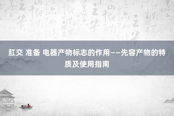 肛交 准备 电器产物标志的作用——先容产物的特质及使用指南