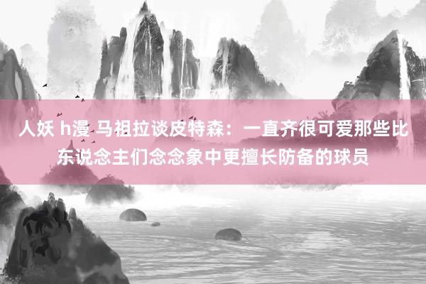 人妖 h漫 马祖拉谈皮特森：一直齐很可爱那些比东说念主们念念象中更擅长防备的球员