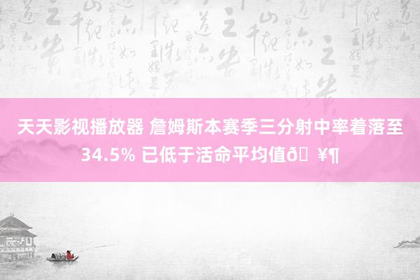 天天影视播放器 詹姆斯本赛季三分射中率着落至34.5% 已低于活命平均值🥶