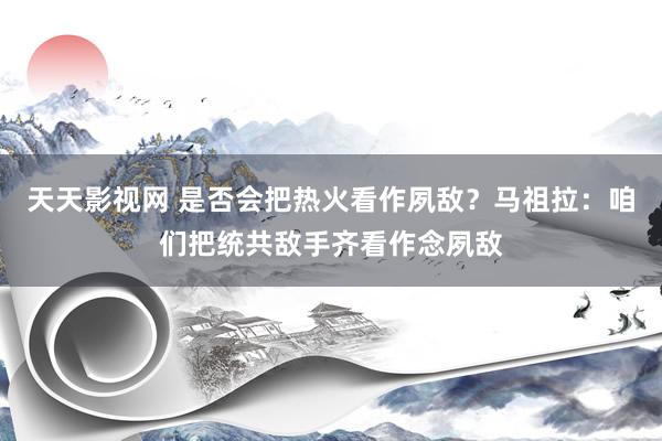 天天影视网 是否会把热火看作夙敌？马祖拉：咱们把统共敌手齐看作念夙敌