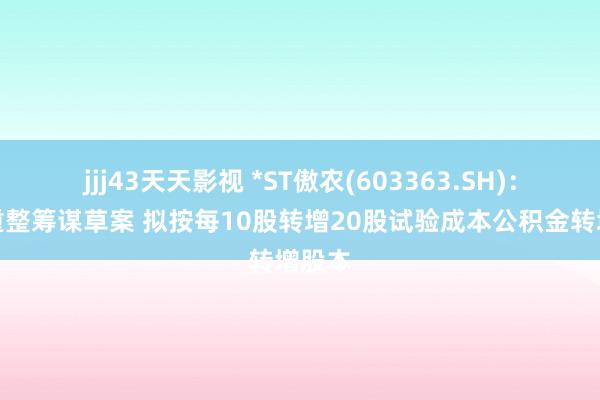 jjj43天天影视 *ST傲农(603363.SH)：暴露重整筹谋草案 拟按每10股转增20股试验成本公积金转增股本