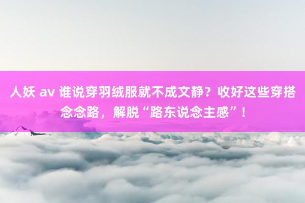 人妖 av 谁说穿羽绒服就不成文静？收好这些穿搭念念路，解脱“路东说念主感”！