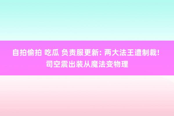 自拍偷拍 吃瓜 负责服更新: 两大法王遭制裁! 司空震出装从魔法变物理