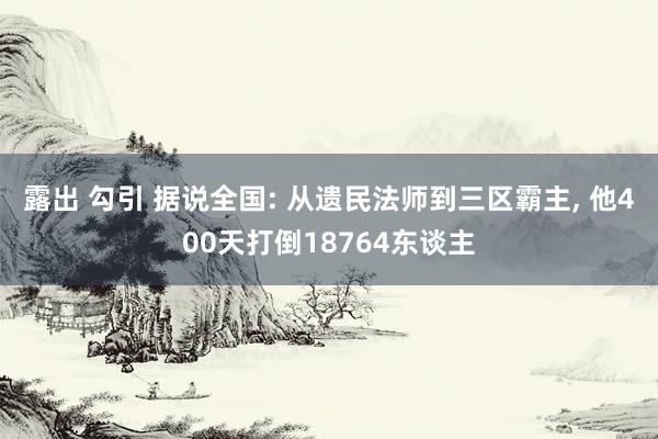 露出 勾引 据说全国: 从遗民法师到三区霸主， 他400天打倒18764东谈主