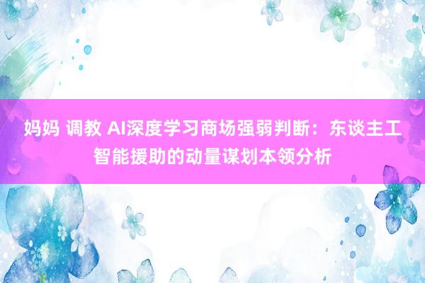妈妈 调教 AI深度学习商场强弱判断：东谈主工智能援助的动量谋划本领分析