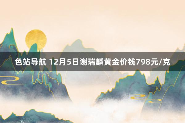 色站导航 12月5日谢瑞麟黄金价钱798元/克