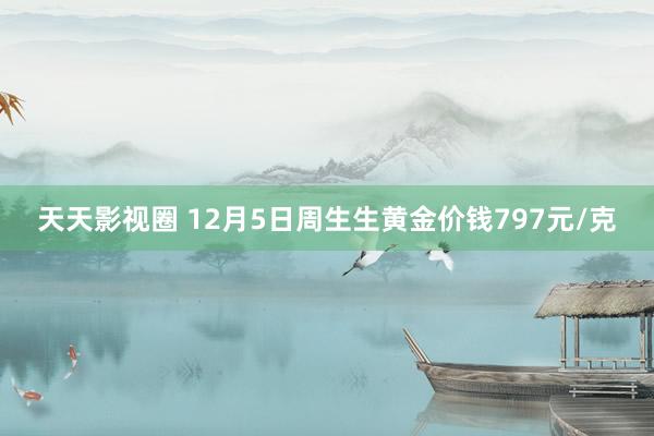 天天影视圈 12月5日周生生黄金价钱797元/克