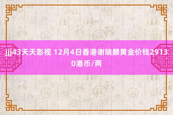 jjj43天天影视 12月4日香港谢瑞麟黄金价钱29130港币/两