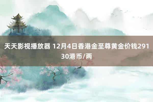 天天影视播放器 12月4日香港金至尊黄金价钱29130港币/两