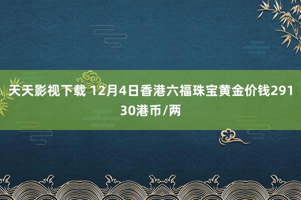 天天影视下载 12月4日香港六福珠宝黄金价钱29130港币/两