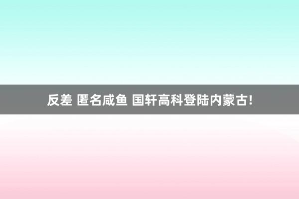 反差 匿名咸鱼 国轩高科登陆内蒙古!