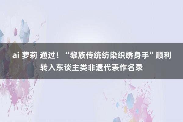 ai 萝莉 通过！“黎族传统纺染织绣身手”顺利转入东谈主类非遗代表作名录