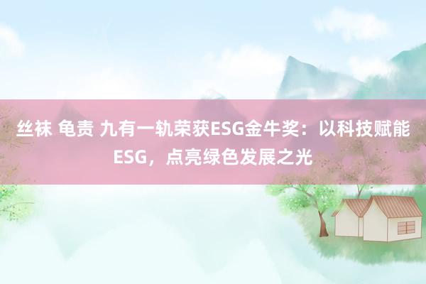 丝袜 龟责 九有一轨荣获ESG金牛奖：以科技赋能ESG，点亮绿色发展之光