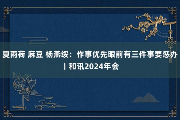 夏雨荷 麻豆 杨燕绥：作事优先眼前有三件事要惩办丨和讯2024年会