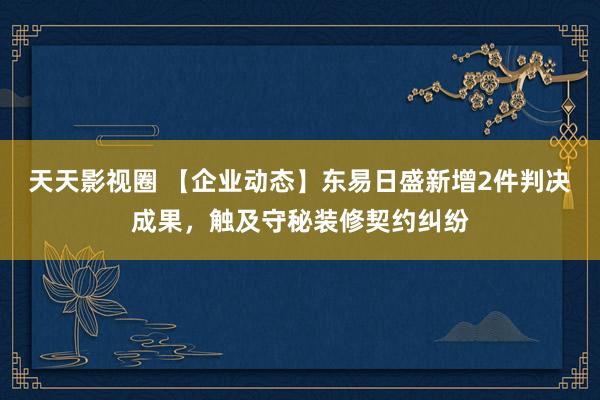 天天影视圈 【企业动态】东易日盛新增2件判决成果，触及守秘装修契约纠纷