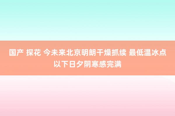 国产 探花 今未来北京明朗干燥抓续 最低温冰点以下日夕阴寒感完满