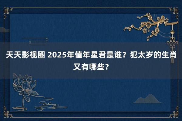 天天影视圈 2025年值年星君是谁？犯太岁的生肖又有哪些？