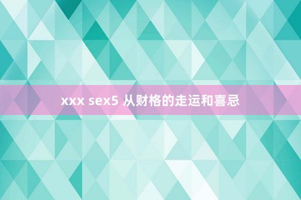 xxx sex5 从财格的走运和喜忌