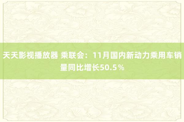 天天影视播放器 乘联会：11月国内新动力乘用车销量同比增长50.5％