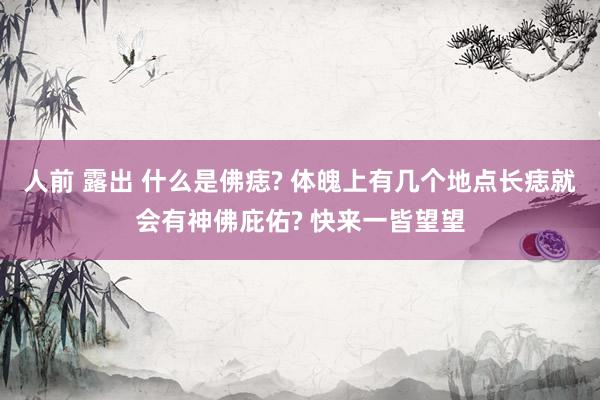 人前 露出 什么是佛痣? 体魄上有几个地点长痣就会有神佛庇佑? 快来一皆望望