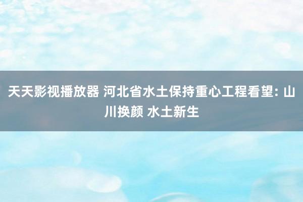 天天影视播放器 河北省水土保持重心工程看望: 山川换颜 水土新生