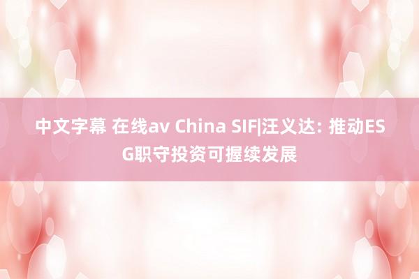 中文字幕 在线av China SIF|汪义达: 推动ESG职守投资可握续发展