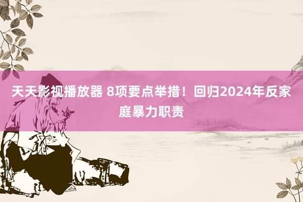 天天影视播放器 8项要点举措！回归2024年反家庭暴力职责