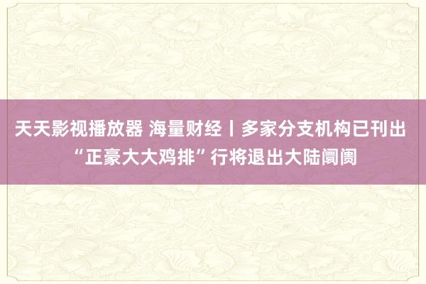 天天影视播放器 海量财经丨多家分支机构已刊出 “正豪大大鸡排”行将退出大陆阛阓