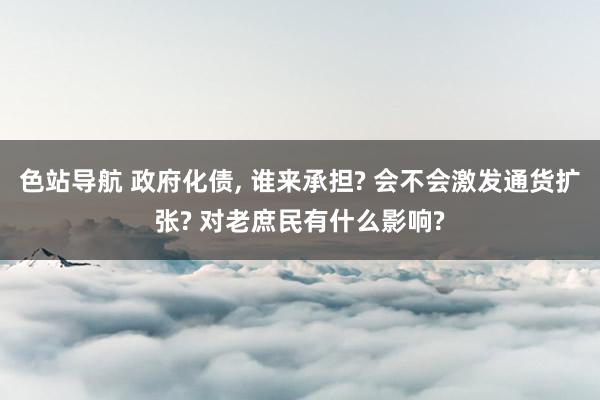 色站导航 政府化债， 谁来承担? 会不会激发通货扩张? 对老庶民有什么影响?