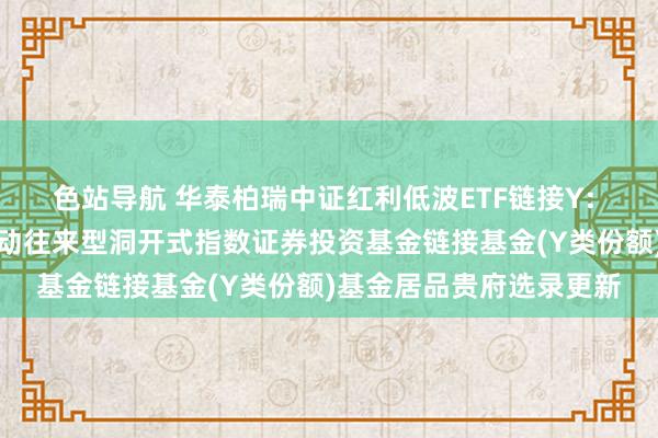 色站导航 华泰柏瑞中证红利低波ETF链接Y: 华泰柏瑞中证红利低波动往来型洞开式指数证券投资基金链接基金(Y类份额)基金居品贵府选录更新