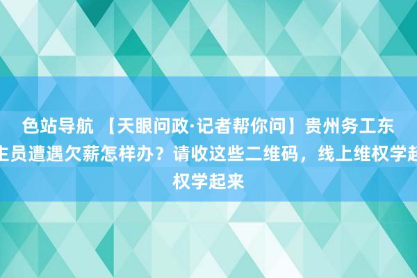 色站导航 【天眼问政·记者帮你问】贵州务工东谈主员遭遇欠薪怎样办？请收这些二维码，线上维权学起来