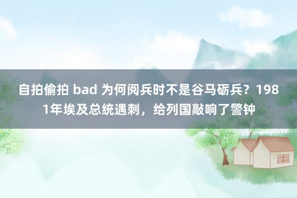 自拍偷拍 bad 为何阅兵时不是谷马砺兵？1981年埃及总统遇刺，给列国敲响了警钟