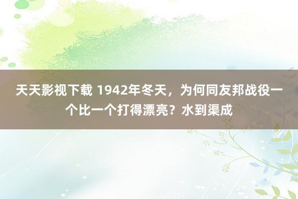 天天影视下载 1942年冬天，为何同友邦战役一个比一个打得漂亮？水到渠成