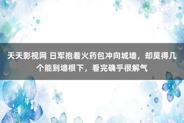 天天影视网 日军抱着火药包冲向城墙，却莫得几个能到墙根下，看完确乎很解气