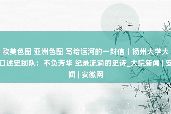 欧美色图 亚洲色图 写给运河的一封信丨扬州大学大运河口述史团队：不负芳华 纪录流淌的史诗_大皖新闻 | 安徽网