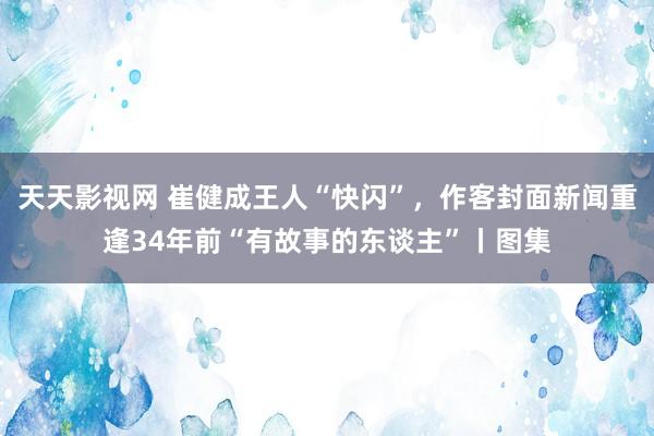 天天影视网 崔健成王人“快闪”，作客封面新闻重逢34年前“有故事的东谈主”丨图集