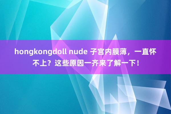 hongkongdoll nude 子宫内膜薄，一直怀不上？这些原因一齐来了解一下！