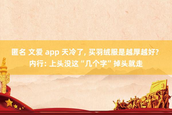 匿名 文爱 app 天冷了， 买羽绒服是越厚越好? 内行: 上头没这“几个字”掉头就走