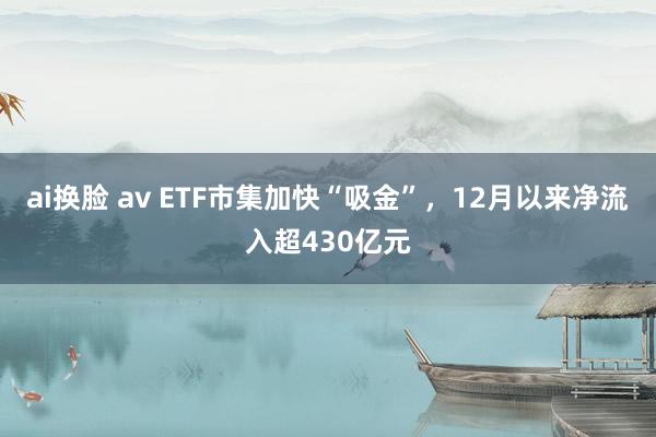 ai换脸 av ETF市集加快“吸金”，12月以来净流入超430亿元