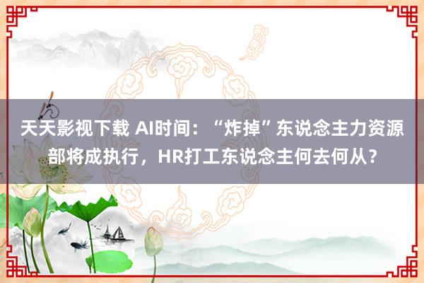 天天影视下载 AI时间：“炸掉”东说念主力资源部将成执行，HR打工东说念主何去何从？