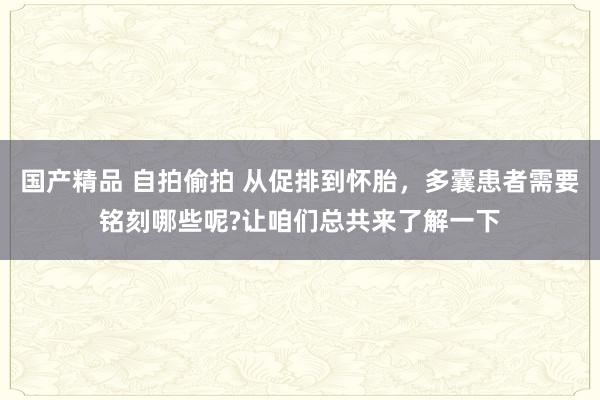 国产精品 自拍偷拍 从促排到怀胎，多囊患者需要铭刻哪些呢?让咱们总共来了解一下