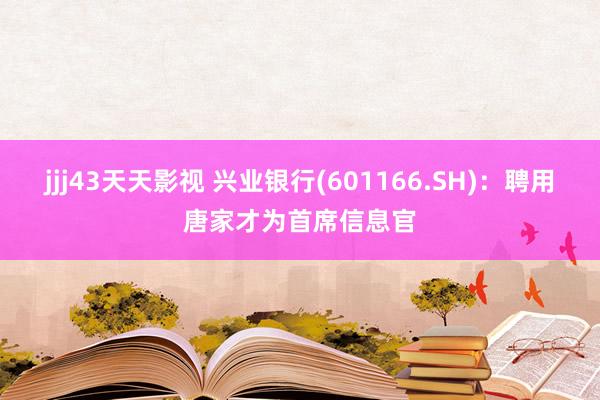 jjj43天天影视 兴业银行(601166.SH)：聘用唐家才为首席信息官