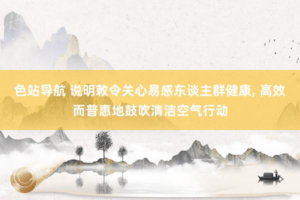 色站导航 说明敕令关心易感东谈主群健康， 高效而普惠地鼓吹清洁空气行动